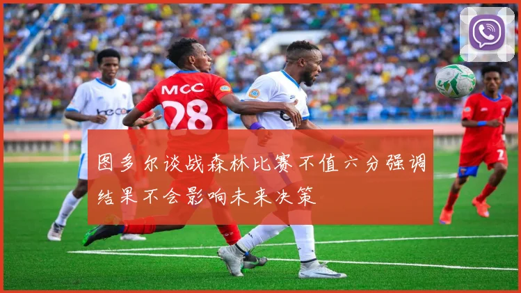 图多尔谈战森林比赛不值六分强调结果不会影响未来决策