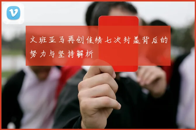 文班亚马再创佳绩七次封盖背后的努力与坚持解析