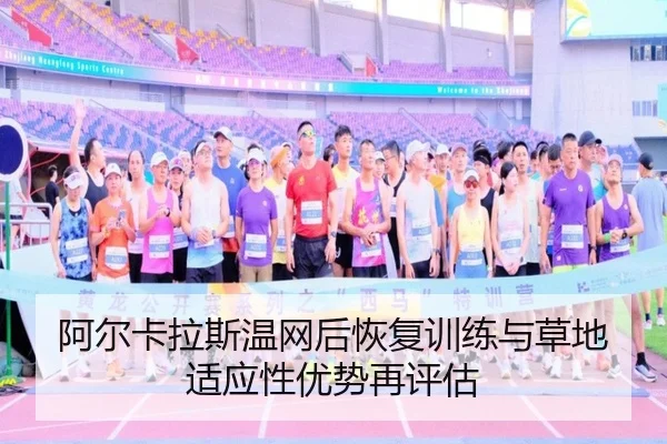 阿尔卡拉斯温网后恢复训练与草地适应性优势再评估